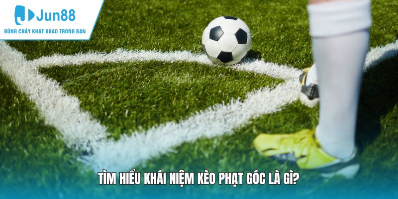 Tìm hiểu chung về khái niệm kèo phạt góc